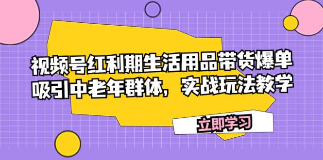 视频号红利期生活用品带货爆单，吸引中老年群体，实战玩法教学-疯来资源