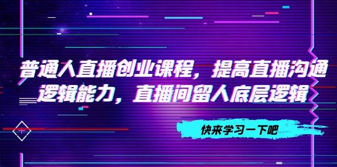 普通人直播创业课程，提高直播沟通逻辑能力，直播间留人底层逻辑（10节）-疯来资源
