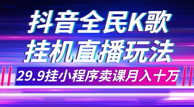 抖音全民K歌直播不露脸玩法，29.9挂小程序卖课月入10万-疯来资源