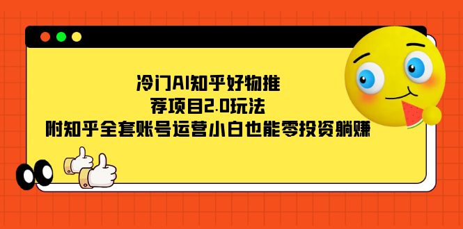 冷门AI知乎好物推荐项目2.0玩法，附知乎全套账号运营，小白也能零投资躺赚-疯来资源