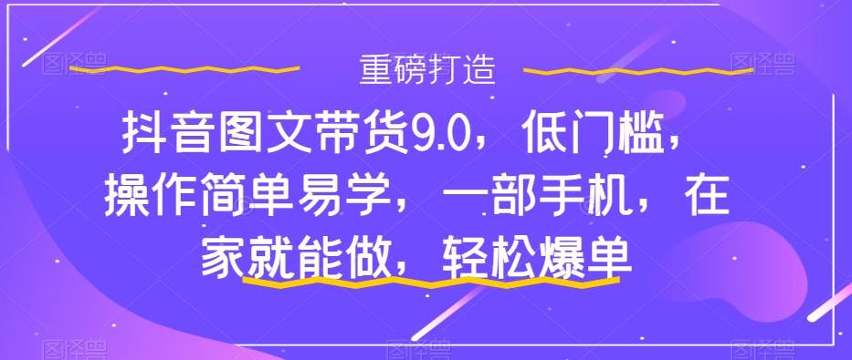 抖音图文带货9.0，低门槛，操作简单易学，一部手机，在家就能做，轻松爆单-疯来资源