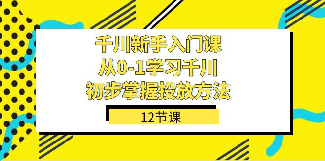 千川-新手入门课，从0-1学习千川，初步掌握投放方法（12节课）-疯来资源