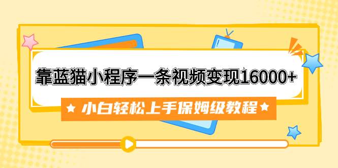 靠蓝猫小程序一条视频变现16000+小白轻松上手保姆级教程（附166G资料素材）-疯来资源
