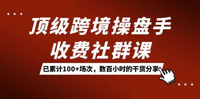 顶级跨境操盘手收费社群课：已累计100+场次，数百小时的干货分享！-疯来资源