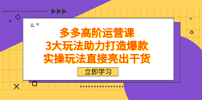 拼多多高阶·运营课，3大玩法助力打造爆款，实操玩法直接亮出干货-疯来资源
