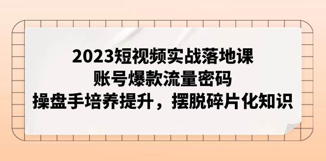 2023短视频实战落地课，账号爆款流量密码，操盘手培养提升，摆脱碎片化知识-疯来资源