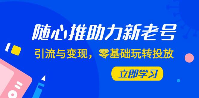 随心推-助力新老号，引流与变现，零基础玩转投放（7节课）-疯来资源