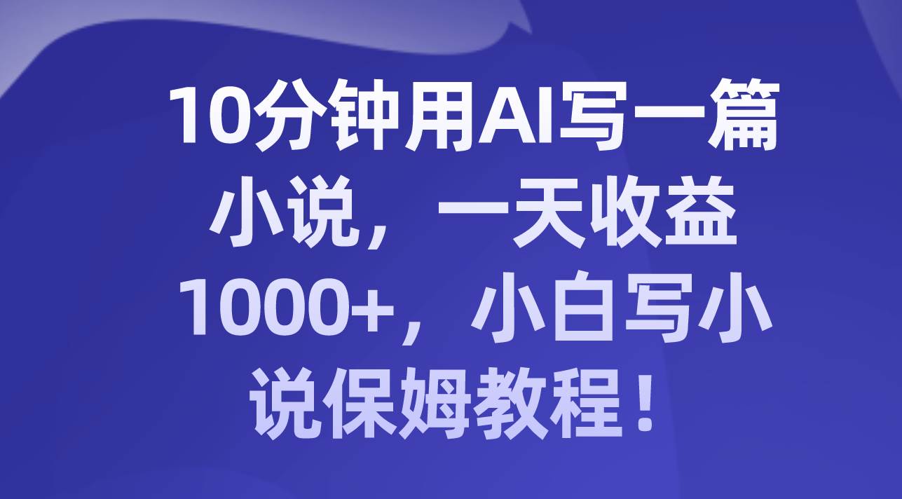 10分钟用AI写一篇小说，一天收益1000+，小白写小说保姆教程！-疯来资源