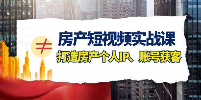 房产-短视频实战课，打造房产个人IP、账号获客（41节课）-疯来资源