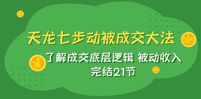 天龙/七步动被成交大法：了解成交底层逻辑 被动收入 完结21节-疯来资源