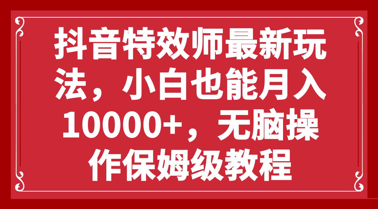 抖音特效师最新玩法，小白也能月入10000+，无脑操作保姆级教程-疯来资源