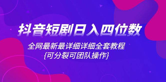 抖音短剧日入四位数，全网最新最详细详细全套教程{可分裂可团队操作}-疯来资源