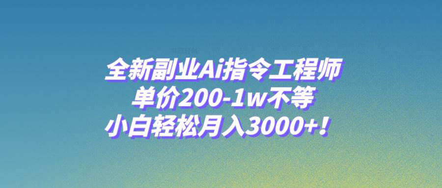 全新副业Ai指令工程师，单价200-1w不等，小白轻松月入3000+！-疯来资源