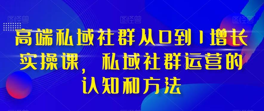 高端 私域社群从0到1增长实战课，私域社群运营的认知和方法（37节课）-疯来资源