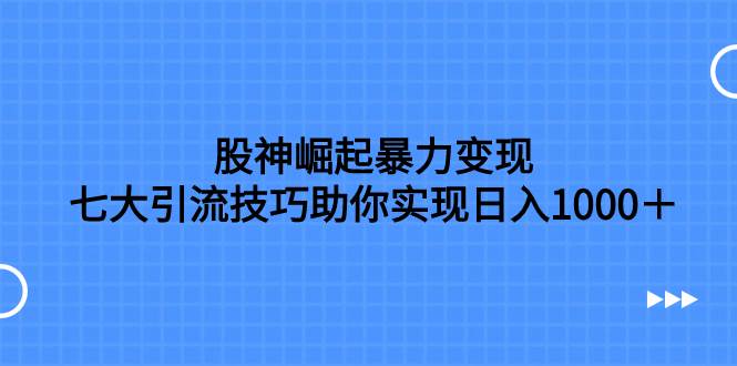 股神崛起暴力变现，七大引流技巧助你日入1000＋，按照流程操作没有经验也可快速上手-疯来资源