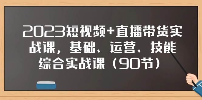 2023短视频+直播带货实战课，基础、运营、技能综合实操课（90节）-疯来资源