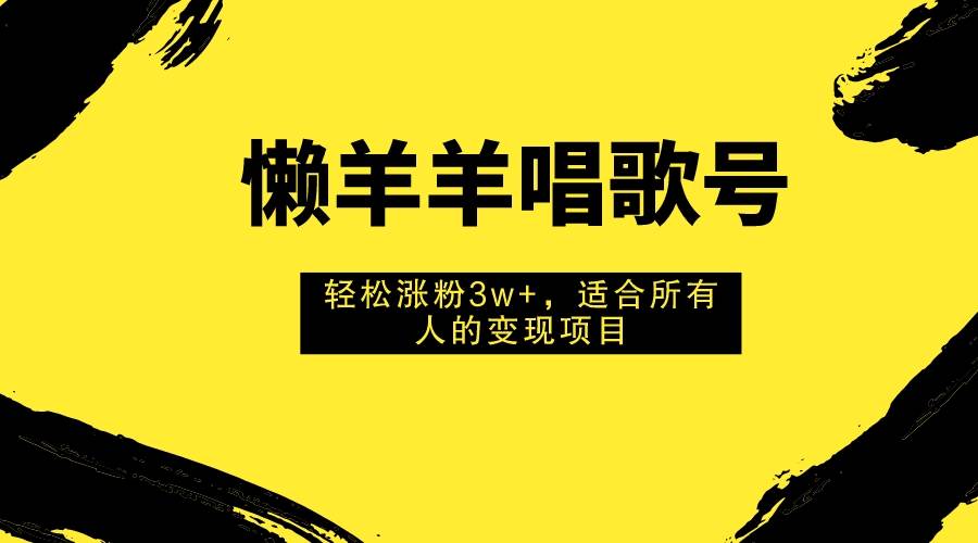 懒羊羊唱歌号，轻松涨粉3w+，适合所有人的变现项目！-疯来资源