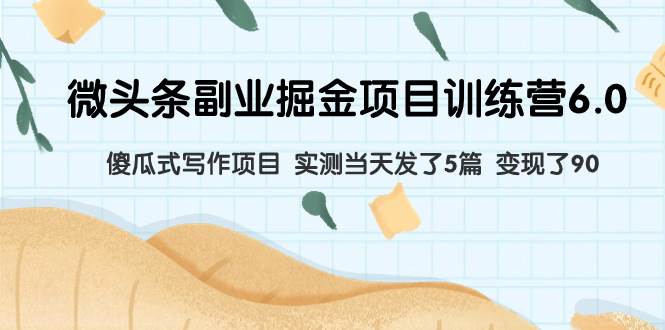 微头条副业掘金项目训练营6.0：傻瓜式写作项目 实测当天发了5篇 变现了90-疯来资源