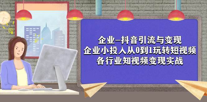 企业-抖音引流与变现：企业小投入从0到1玩转短视频  各行业知视频变现实战-疯来资源