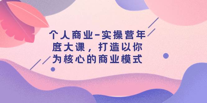 个人商业-实操营年度大课，打造以你为核心的商业模式（29节课）-疯来资源