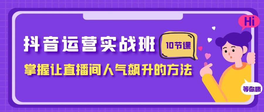 抖音运营实战班，掌握让直播间人气飙升的方法（10节课）-疯来资源