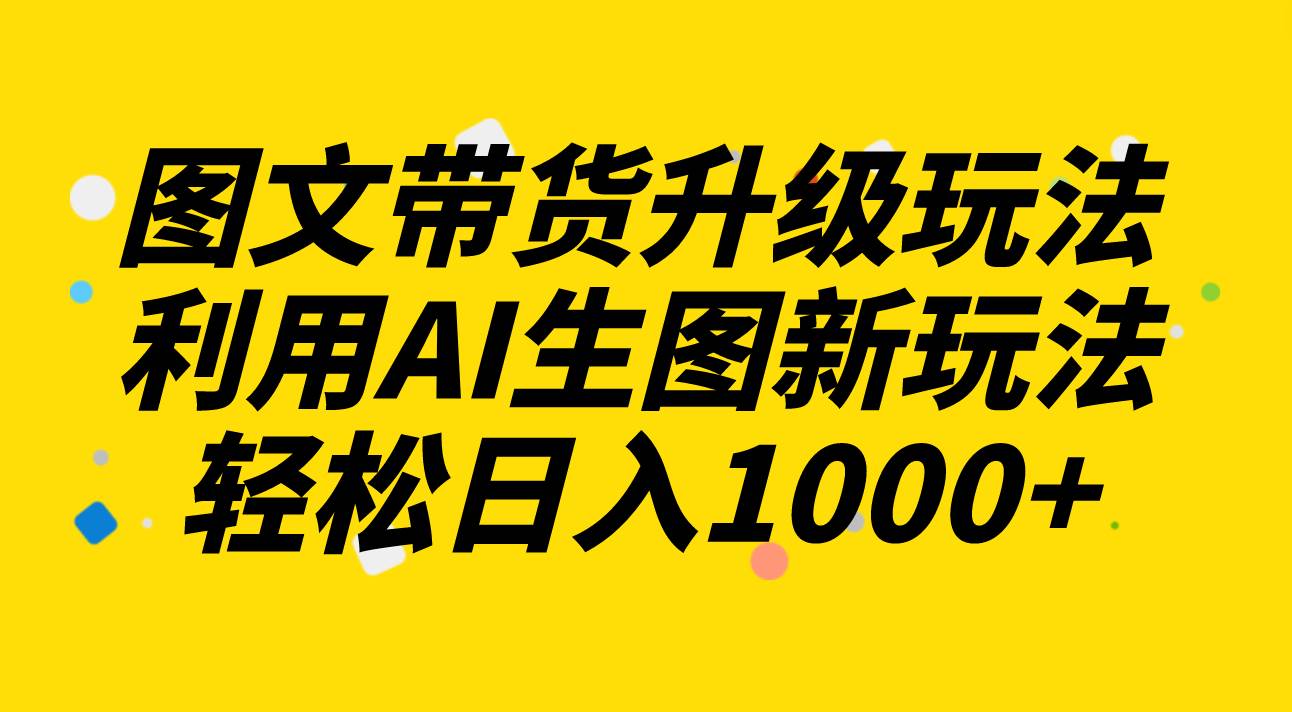 图文带货升级玩法2.0分享，利用AI生图新玩法，每天半小时轻松日入1000+-疯来资源