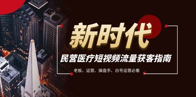 民营医疗-短视频流量获客必备指南，老板、运营、操盘手、白号运营必看-疯来资源