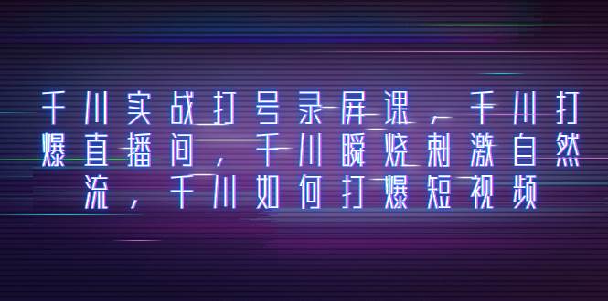 千川实战打号录屏课，千川打爆直播间，千川瞬烧刺激自然流，千川如何打爆短视频-疯来资源