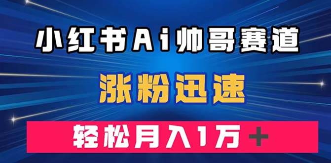 小红书AI帅哥赛道 ，涨粉迅速，轻松月入万元（附软件）-疯来资源