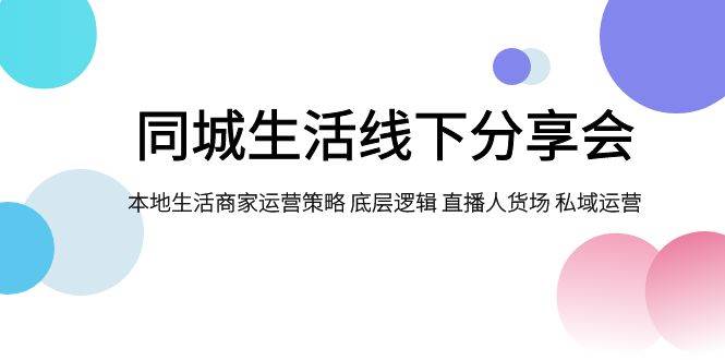 同城生活线下分享会，本地生活商家运营策略 底层逻辑 直播人货场 私域运营-疯来资源