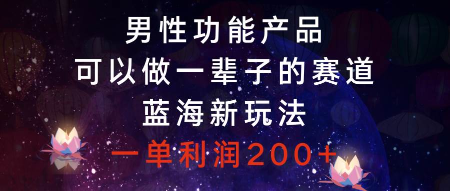 男性功能产品，可以做一辈子的赛道，蓝海新玩法，一单利润200+-疯来资源