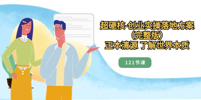 超硬核-创业实操落地方案（完整版），正本清源 了解世界本质（121节课）-疯来资源