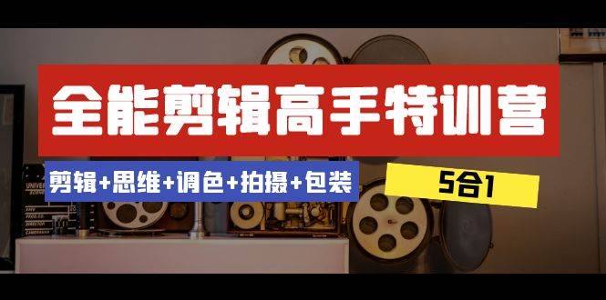 全能剪辑-高手特训营：剪辑+思维+调色+拍摄+包装（5合1）53节课-疯来资源