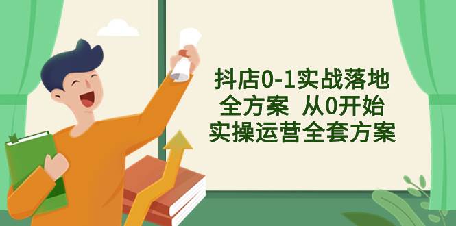 抖店0-1实战落地全方案  从0开始实操运营全套方案，解决售前、售中、售…-疯来资源