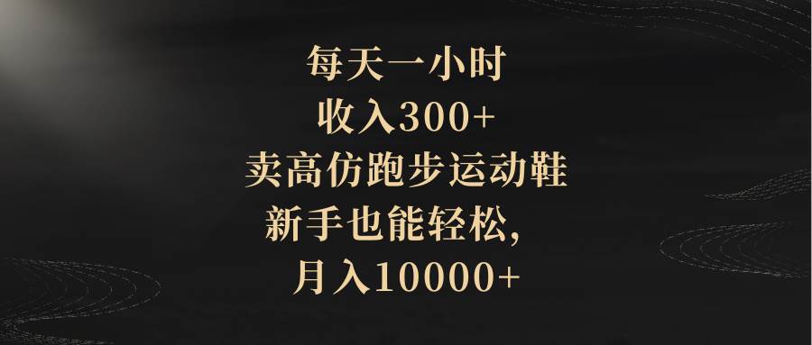 每天一小时，收入300+，卖高仿跑步运动鞋，新手也能轻松，月入10000+-疯来资源