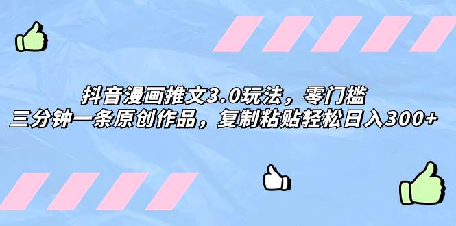 抖音漫画推文3.0玩法，零门槛，三分钟一条原创作品，复制粘贴轻松日入300+-疯来资源