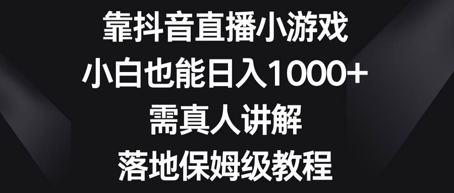 靠抖音直播小游戏，小白也能日入1000+，需真人讲解，落地保姆级教程-疯来资源