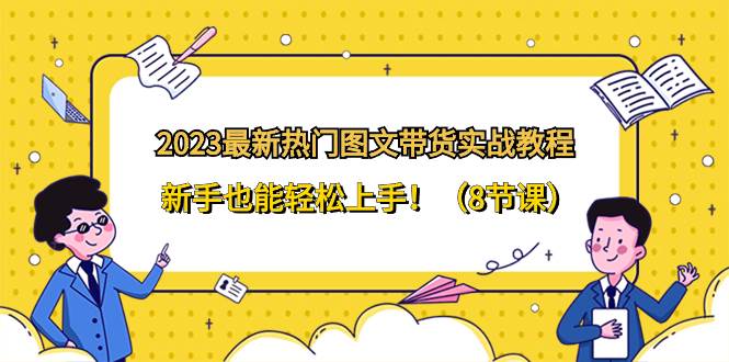 2023最新热门-图文带货实战教程，新手也能轻松上手！（8节课）-疯来资源