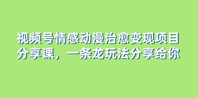 视频号情感动漫治愈变现项目分享课，一条龙玩法分享给你（教程+素材）-疯来资源