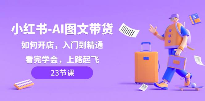 小红书-AI图文带货，如何开店，入门到精通，看完学会，上路起飞！-疯来资源