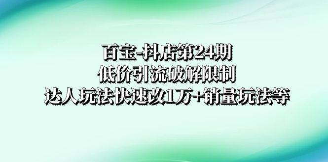 百宝-抖店第24期：低价引流破解限制，达人玩法快速改1万+销量玩法等-疯来资源