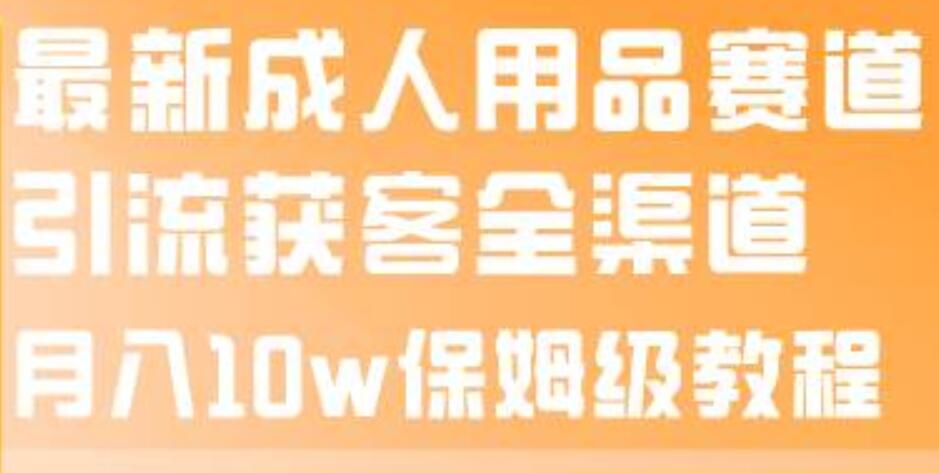 最新成人用品赛道引流获客全渠道，月入10w保姆级教程-疯来资源