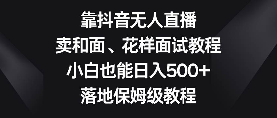 靠抖音无人直播，卖和面、花样面试教程，小白也能日入500+，落地保姆级教程-疯来资源