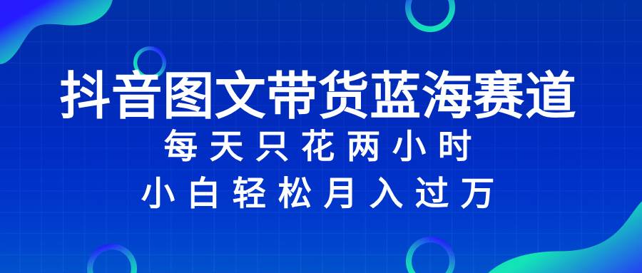 抖音图文带货蓝海赛道，每天只花2小时，小白轻松过万-疯来资源
