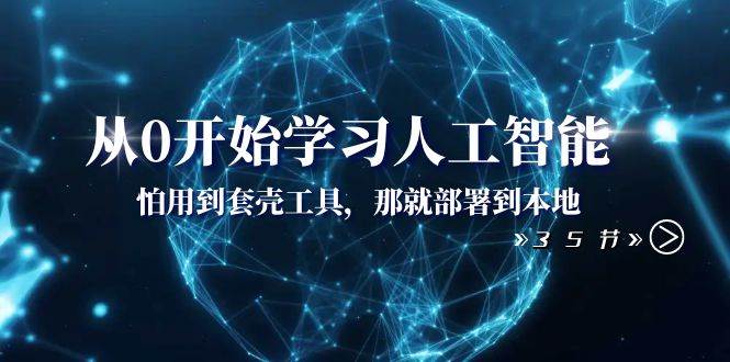从0开始学习人工智能：怕用到套壳工具，那就部署到本地（35节课）-疯来资源