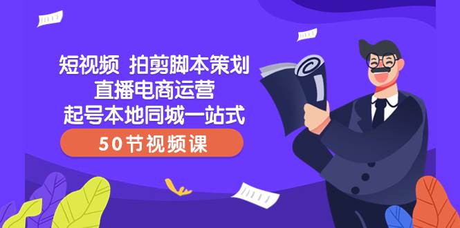 短视频 拍剪脚本策划直播电商运营起号本地同城一站式（50节视频课）-疯来资源