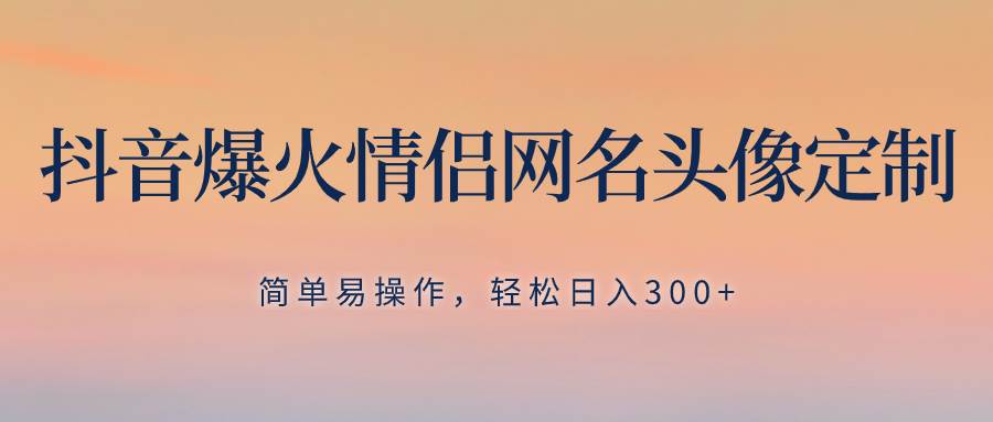 抖音爆火情侣网名头像定制，简单易操作，轻松日入300+，无需养号-疯来资源