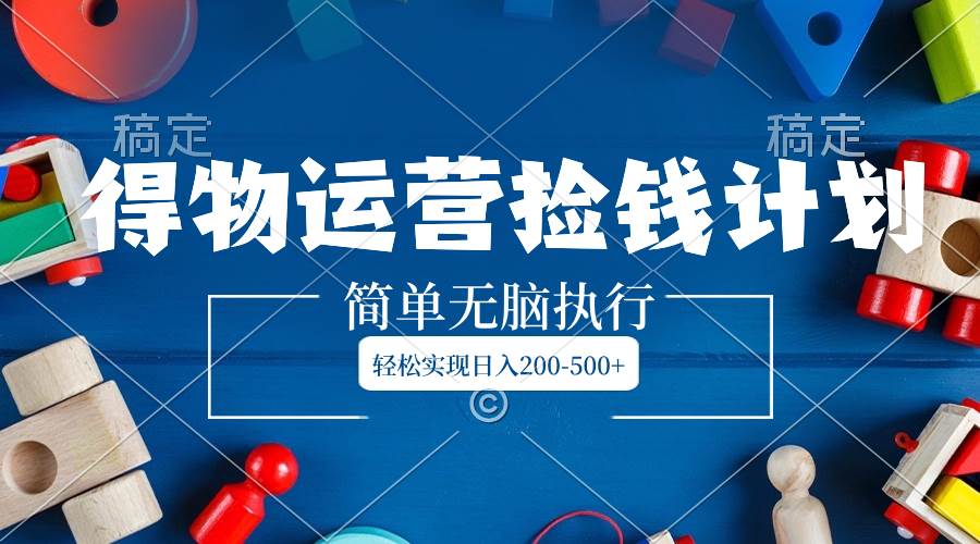 得物运营捡钱计划，简单无脑执行，轻松实现日入200-500+-疯来资源