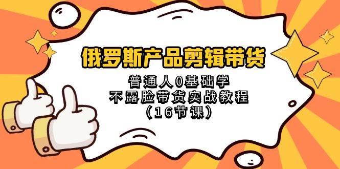 俄罗斯 产品剪辑带货，普通人0基础学不露脸带货实战教程（16节课）-疯来资源