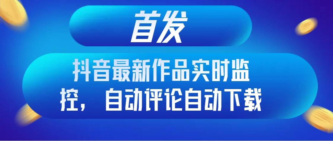 首发抖音最新作品实时监控，自动评论自动下载-疯来资源